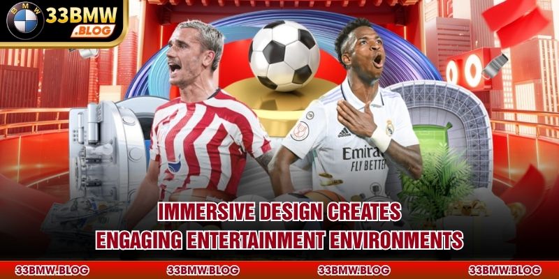 Immersive design creates engaging entertainment environments