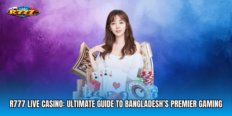R777 Live Casino: Ultimate Guide to Bangladesh’s Premier Gaming Experience
